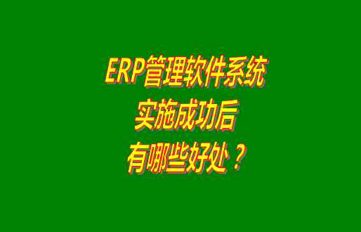 erp管理軟件系統(tǒng)免費(fèi)版本成功實(shí)施之后會(huì)有哪幾方面的好處？